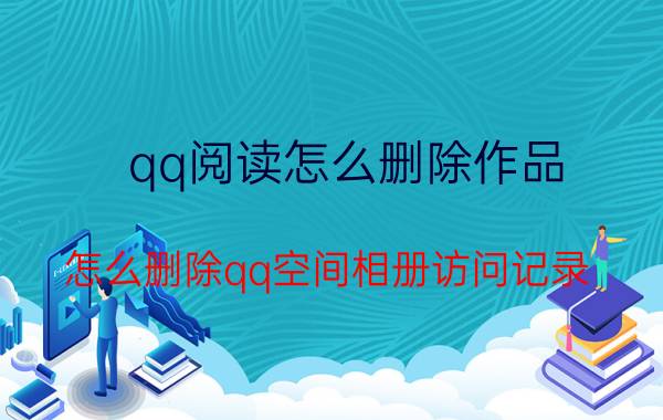 qq阅读怎么删除作品 怎么删除qq空间相册访问记录？